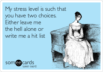 My stress level is such that
you have two choices. 
Either leave me
the hell alone or
write me a hit list