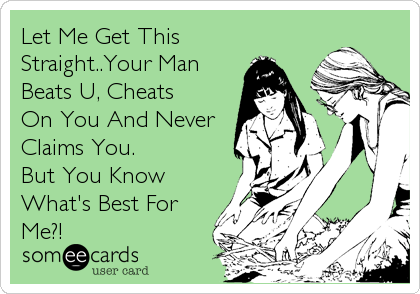 Let Me Get This
Straight..Your Man
Beats U, Cheats
On You And Never
Claims You.
But You Know
What's Best For
Me?!