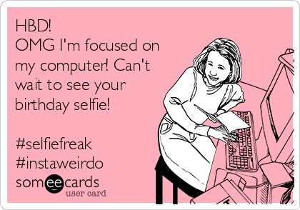 HBD!
OMG I'm focused on
my computer! Can't
wait to see your
birthday selfie!

#selfiefreak
#instaweirdo