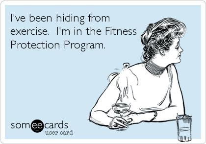 I've been hiding from
exercise.  I'm in the Fitness 
Protection Program.