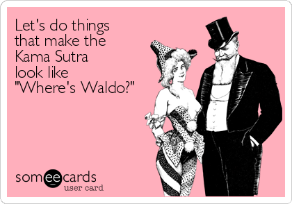 Let's do things
that make the
Kama Sutra
look like
"Where's Waldo?"