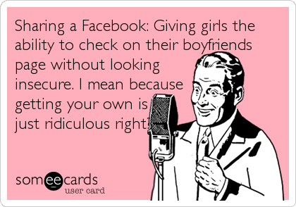 Sharing a Facebook: Giving girls the
ability to check on their boyfriends
page without looking
insecure. I mean because
getting your own is
just ridic