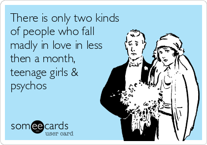 There is only two kinds
of people who fall
madly in love in less
then a month,
teenage girls &
psychos