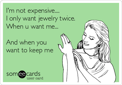 I'm not expensive....
I only want jewelry twice.
When u want me...

And when you
want to keep me