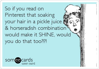 So if you read on
Pinterest that soaking
your hair in a pickle juice
& horseradish combination
would make it SHINE, would
you do that too?!?!