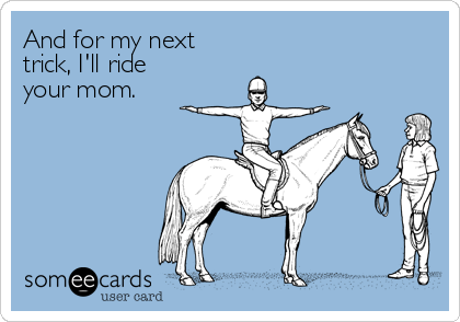 And for my next
trick, I'll ride
your mom.