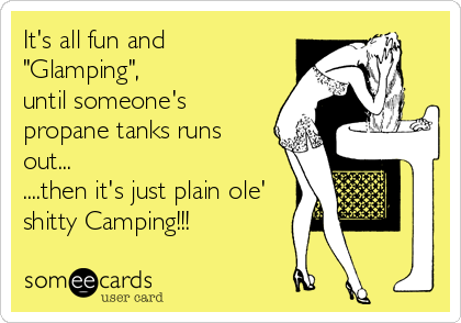 It's all fun and
"Glamping",
until someone's
propane tanks runs
out...
....then it's just plain ole'
shitty Camping!!!