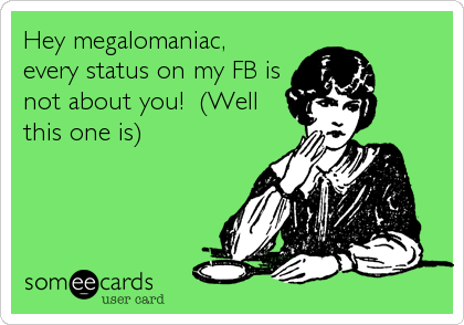 Hey megalomaniac,
every status on my FB is
not about you!  (Well
this one is)