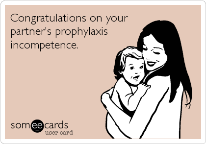 Congratulations on your
partner's prophylaxis
incompetence.