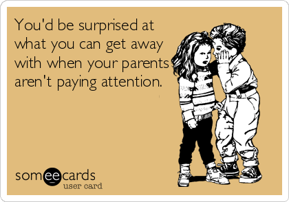 You'd be surprised at
what you can get away
with when your parents
aren't paying attention.