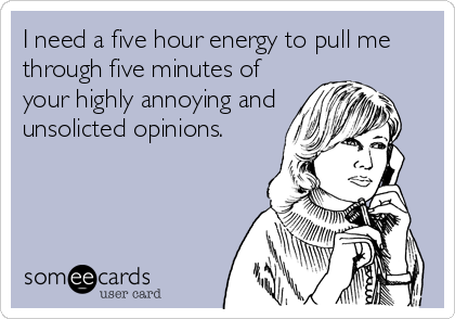 I need a five hour energy to pull me
through five minutes of
your highly annoying and
unsolicted opinions.