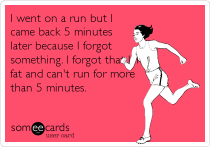 I went on a run but I
came back 5 minutes
later because I forgot
something. I forgot that I'm
fat and can't run for more
than 5 minutes.