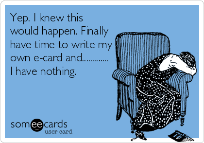 Yep. I knew this
would happen. Finally
have time to write my
own e-card and.............
I have nothing.