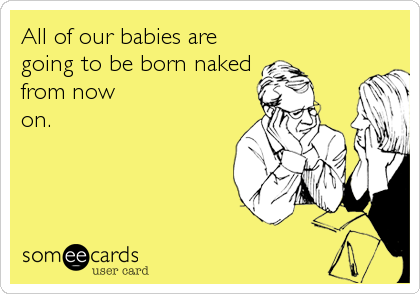 All of our babies are
going to be born naked
from now
on.