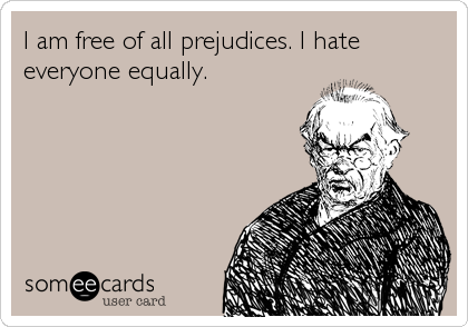 I am free of all prejudices. I hate
everyone equally.