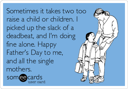 Sometimes it takes two too
raise a child or children. I
picked up the slack of a
deadbeat, and I'm doing
fine alone. Happy
Father's Day to me,
and all the single
mothers.