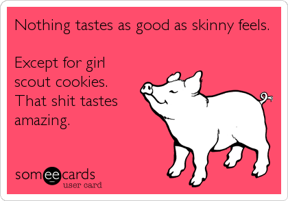 Nothing tastes as good as skinny feels. 

Except for girl
scout cookies. 
That shit tastes
amazing.