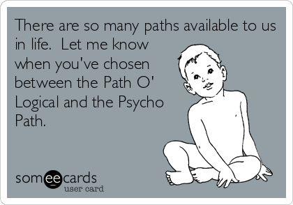 There are so many paths available to us
in life.  Let me know
when you've chosen
between the Path O'
Logical and the Psycho
Path.