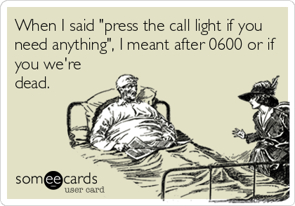 When I said "press the call light if you
need anything", I meant after 0600 or if
you we're
dead.