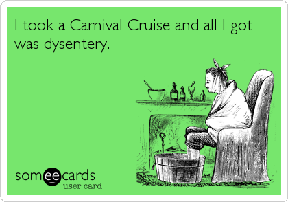 I took a Carnival Cruise and all I got
was dysentery.