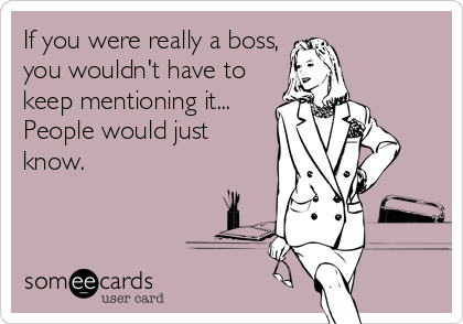 If you were really a boss,
you wouldn't have to
keep mentioning it...
People would just
know.