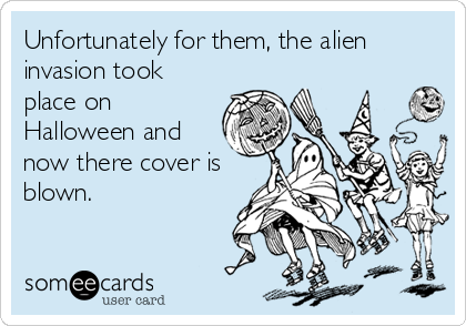 Unfortunately for them, the alien
invasion took
place on
Halloween and
now there cover is
blown.