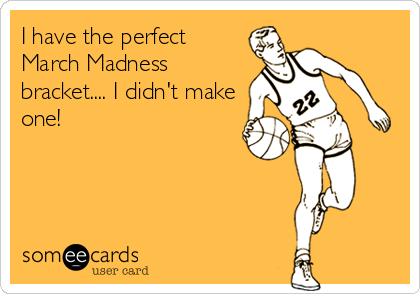 I have the perfect
March Madness
bracket.... I didn't make
one!