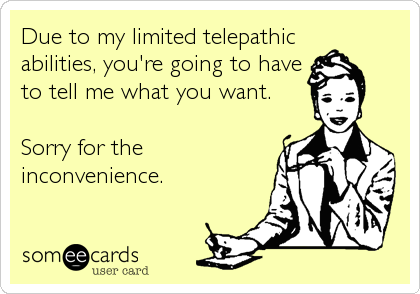 Due to my limited telepathic
abilities, you're going to have
to tell me what you want.

Sorry for the
inconvenience.
