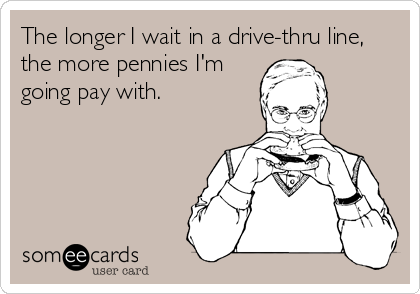 The longer I wait in a drive-thru line,
the more pennies I'm
going pay with.