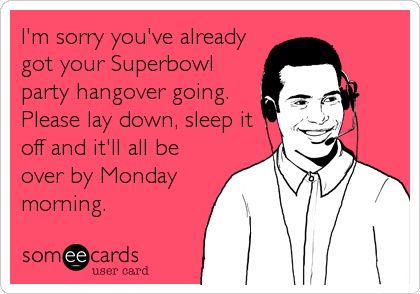 I'm sorry you've already
got your Superbowl
party hangover going. 
Please lay down, sleep it
off and it'll all be
over by Monday
morning.