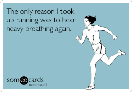 The only reason I took
up running was to hear
heavy breathing again.