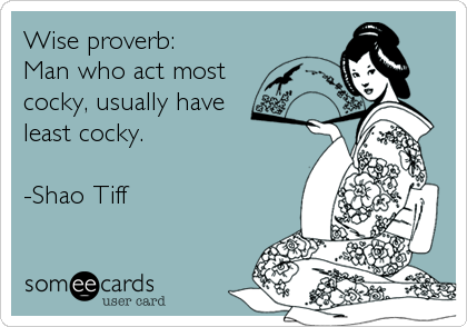 Wise proverb: 
Man who act most 
cocky, usually have
least cocky.

-Shao Tiff