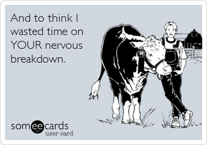 And to think I
wasted time on 
YOUR nervous
breakdown.