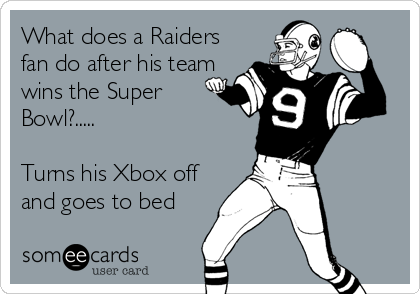 What does a Raiders
fan do after his team
wins the Super
Bowl?.....

Turns his Xbox off
and goes to bed
