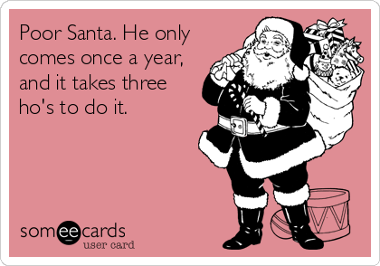 Poor Santa. He only
comes once a year,
and it takes three
ho's to do it.