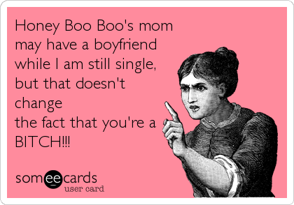 Honey Boo Boo's mom
may have a boyfriend 
while I am still single,
but that doesn't
change
the fact that you're a
BITCH!!!