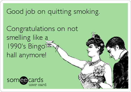 Good job on quitting smoking.

Congratulations on not 
smelling like a 
1990's Bingo
hall anymore!