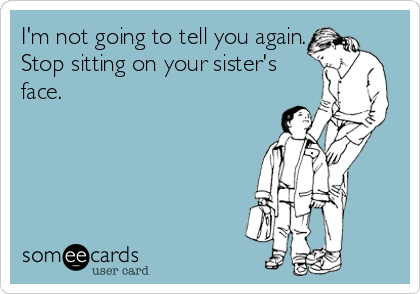 I'm not going to tell you again.
Stop sitting on your sister's
face.