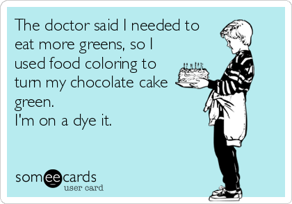 The doctor said I needed to
eat more greens, so I
used food coloring to
turn my chocolate cake
green.
I'm on a dye it.