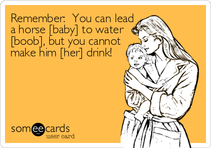 Remember:  You can lead
a horse [baby] to water
[boob], but you cannot
make him [her] drink!