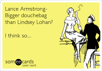 Lance Armstrong-
Bigger douchebag
than Lindsey Lohan?

I think so....