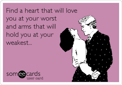 Find a heart that will love
you at your worst
and arms that will
hold you at your
weakest...