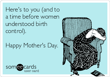 Here's to you (and to
a time before women
understood birth
control). 

Happy Mother's Day.