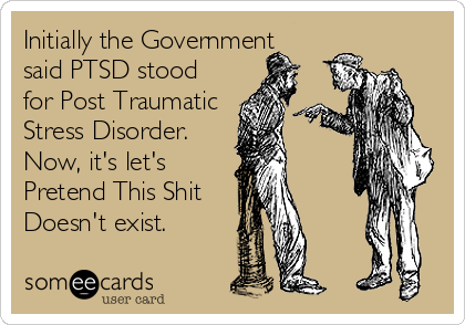 Initially the Government
said PTSD stood
for Post Traumatic
Stress Disorder.
Now, it's let's
Pretend This Shit
Doesn't exist.