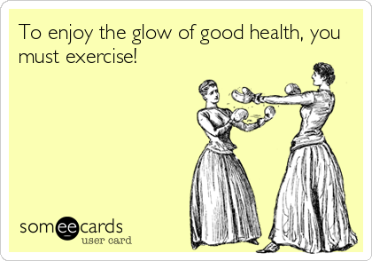 To enjoy the glow of good health, you
must exercise!