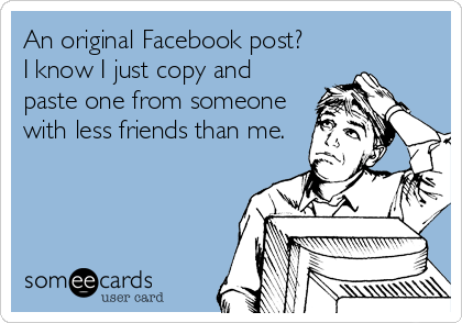 An original Facebook post? 
I know I just copy and
paste one from someone
with less friends than me.