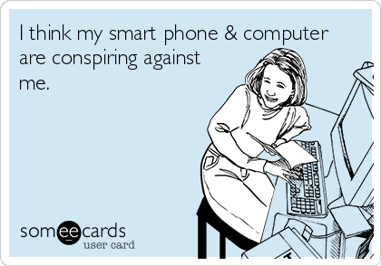 I think my smart phone & computer
are conspiring against
me.