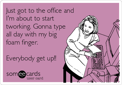Just got to the office and
I'm about to start
tworking. Gonna type
all day with my big
foam finger.  

Everybody get up!!