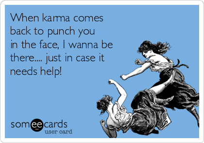 When karma comes
back to punch you
in the face, I wanna be
there.... just in case it
needs help!