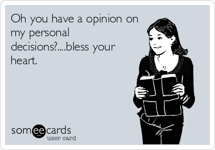 Oh you have a opinion on
my personal
decisions?....bless your
heart.